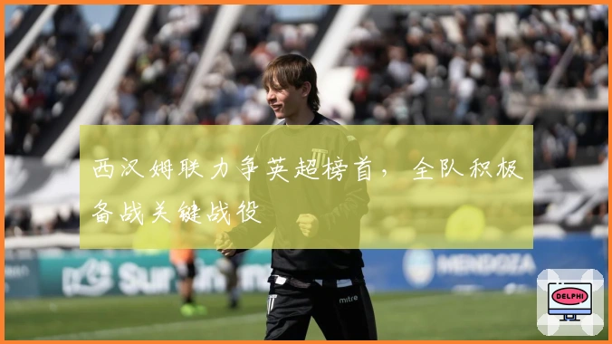 西汉姆联力争英超榜首，全队积极备战关键战役