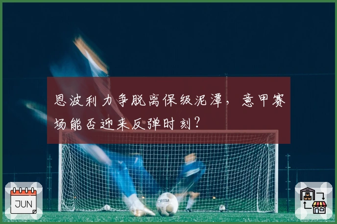 恩波利力争脱离保级泥潭，意甲赛场能否迎来反弹时刻？