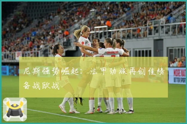尼斯强势崛起：法甲劲旅再创佳绩备战欧战