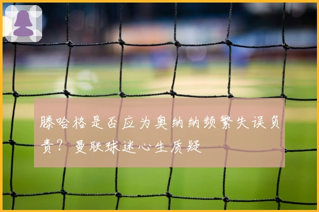 滕哈格是否应为奥纳纳频繁失误负责？曼联球迷心生质疑