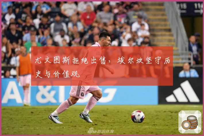 尤文图斯拒绝出售，埃尔坎坚守历史与价值观