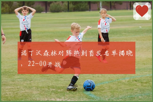 诺丁汉森林对阵热刺首发名单揭晓，22-00开战