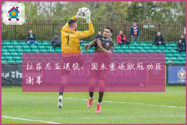 拉菲尼亚退役，国米重返欧冠功臣谢幕