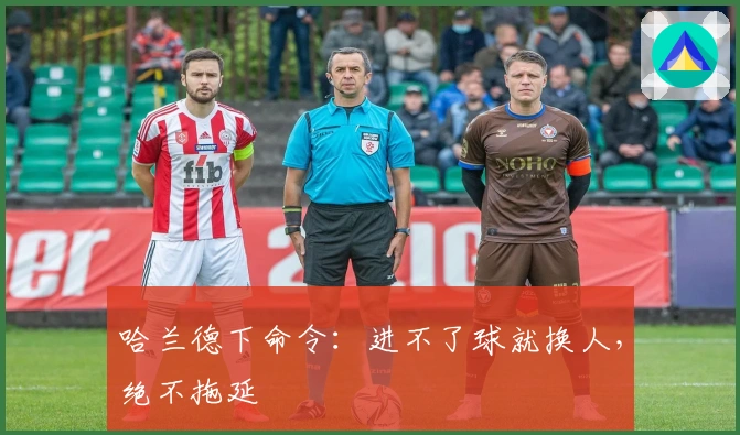 哈兰德下命令：进不了球就换人，绝不拖延