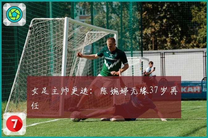 女足主帅更迭:陈婉婷无缘37岁再任