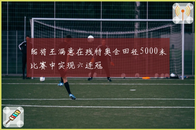 陇将王满意在残特奥会田径5000米比赛中实现六连冠