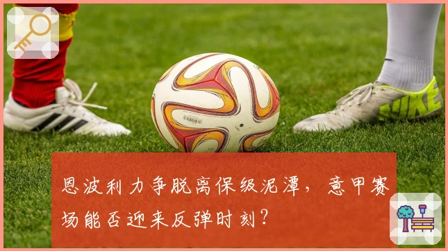 恩波利力争脱离保级泥潭，意甲赛场能否迎来反弹时刻？