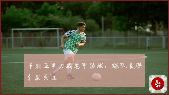 卡利亚里力战意甲劲旅，球队表现引发关注