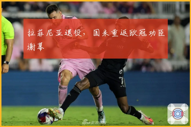 拉菲尼亚退役，国米重返欧冠功臣谢幕