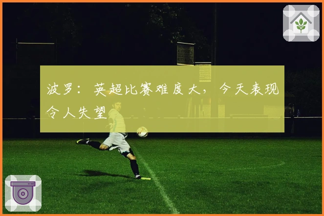 波罗：英超比赛难度大，今天表现令人失望
