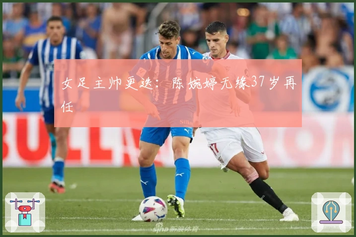 女足主帅更迭：陈婉婷无缘37岁再任