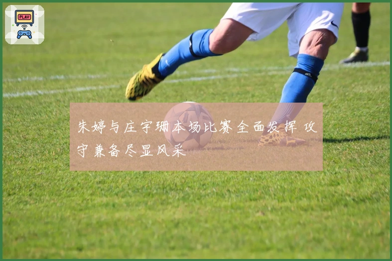 朱婷与庄宇珊本场比赛全面发挥 攻守兼备尽显风采