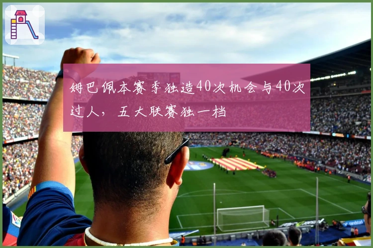 姆巴佩本赛季独造40次机会与40次过人，五大联赛独一档