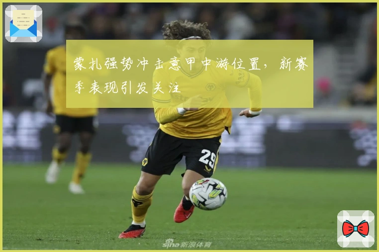 蒙扎强势冲击意甲中游位置，新赛季表现引发关注