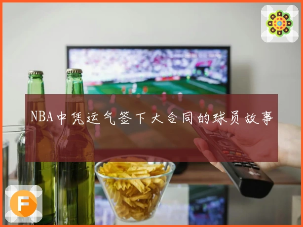 NBA中凭运气签下大合同的球员故事