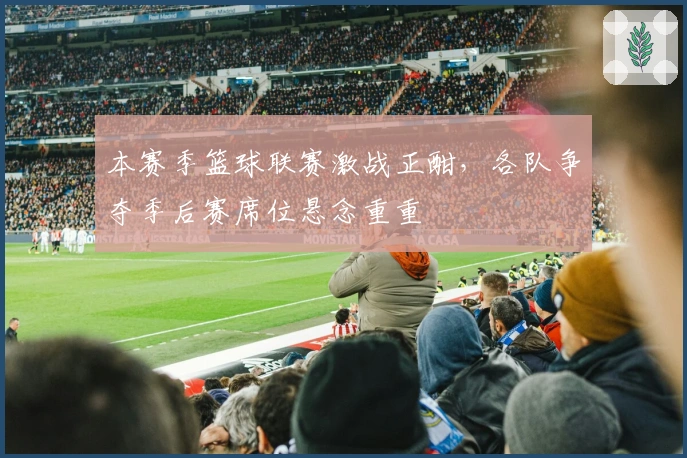 本赛季篮球联赛激战正酣,各队争夺季后赛席位悬念重重