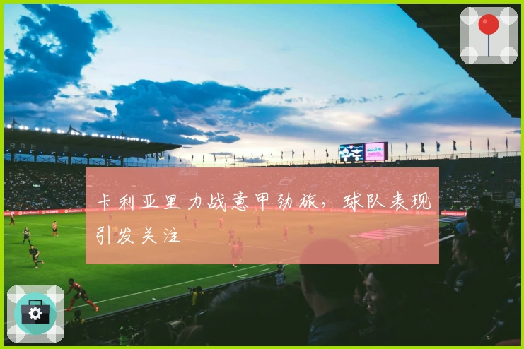 卡利亚里力战意甲劲旅，球队表现引发关注