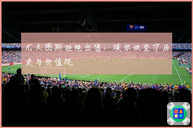 尤文图斯拒绝出售，埃尔坎坚守历史与价值观