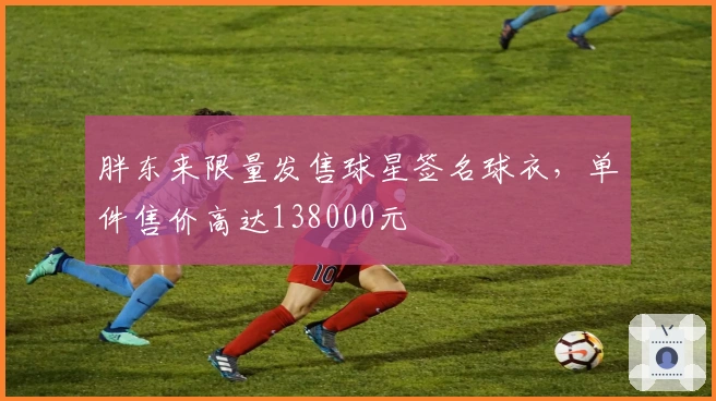 胖东来限量发售球星签名球衣，单件售价高达138000元
