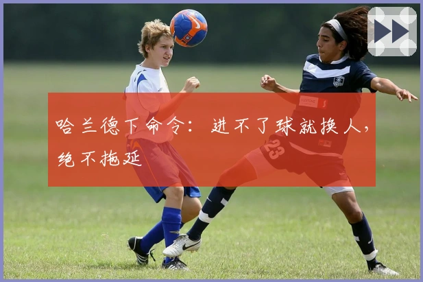 哈兰德下命令：进不了球就换人，绝不拖延