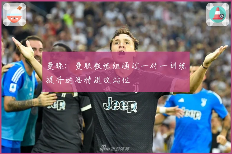曼晚:曼联教练组通过一对一训练提升达洛特进攻站位