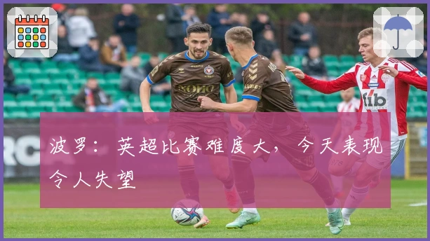 波罗：英超比赛难度大，今天表现令人失望